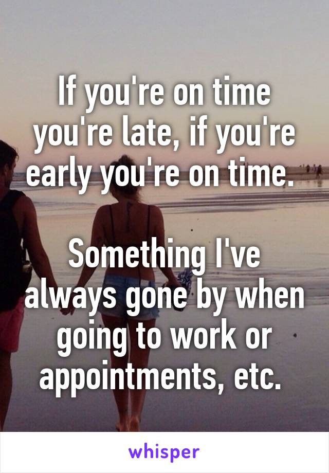 If you're on time you're late, if you're early you're on time. 

Something I've always gone by when going to work or appointments, etc. 