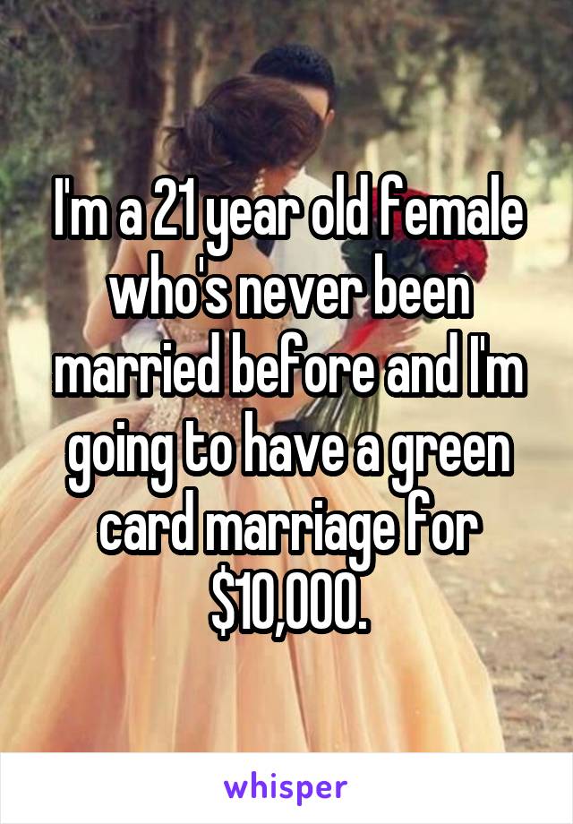 I'm a 21 year old female who's never been married before and I'm going to have a green card marriage for $10,000.