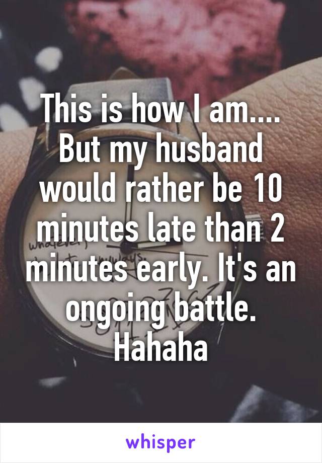 This is how I am.... But my husband would rather be 10 minutes late than 2 minutes early. It's an ongoing battle. Hahaha