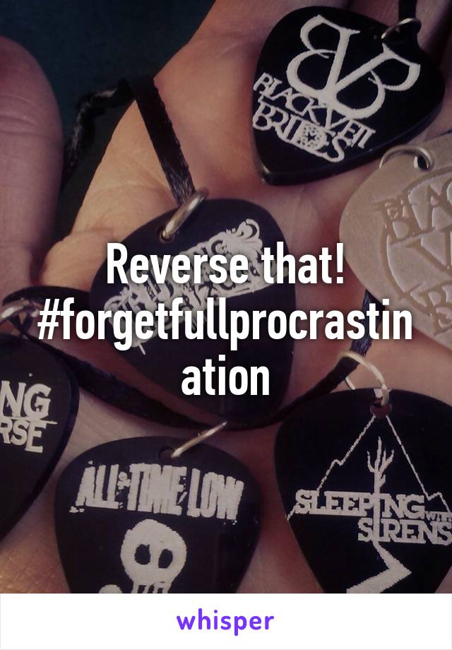 Reverse that!
#forgetfullprocrastination