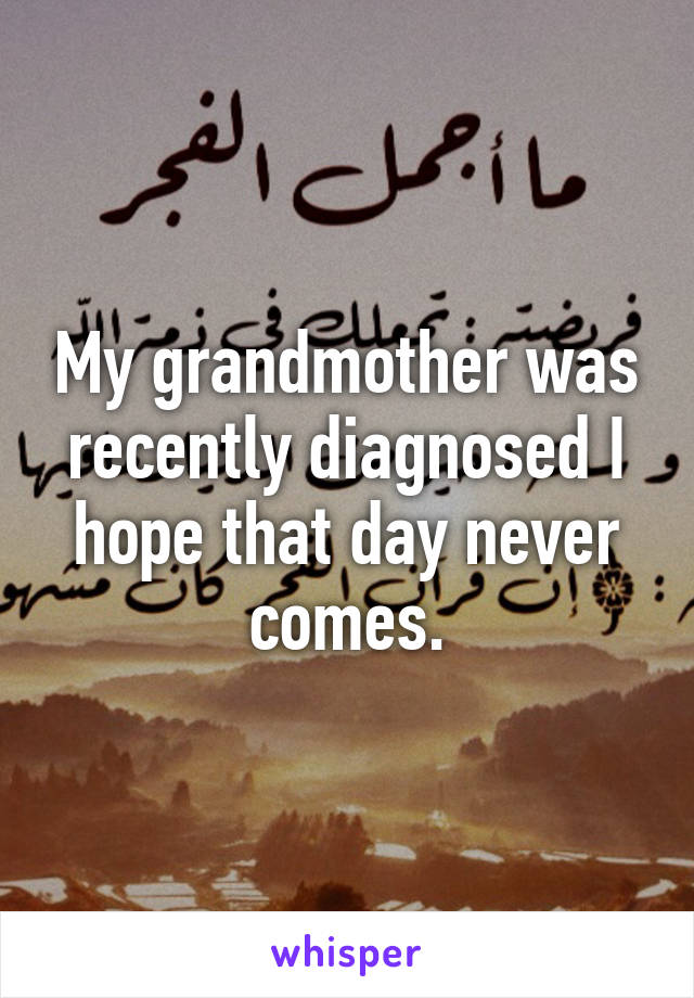 My grandmother was recently diagnosed I hope that day never comes.