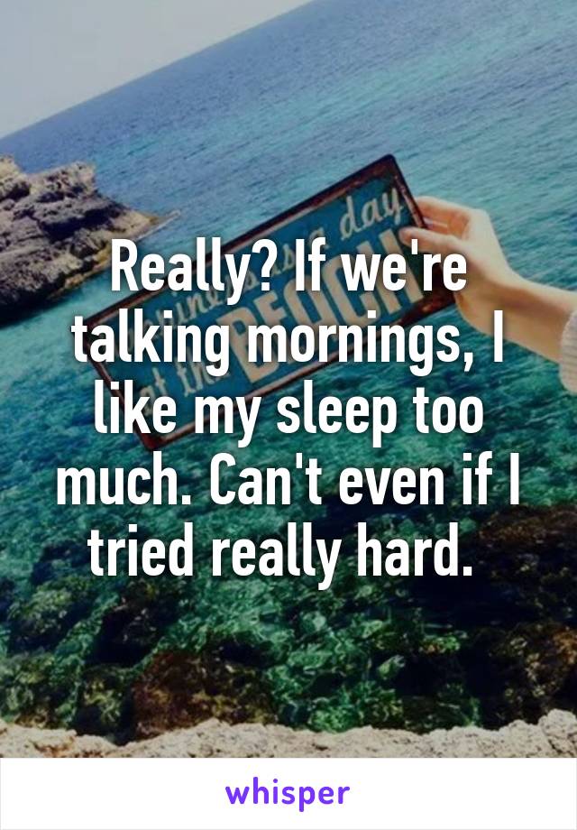 Really? If we're talking mornings, I like my sleep too much. Can't even if I tried really hard. 