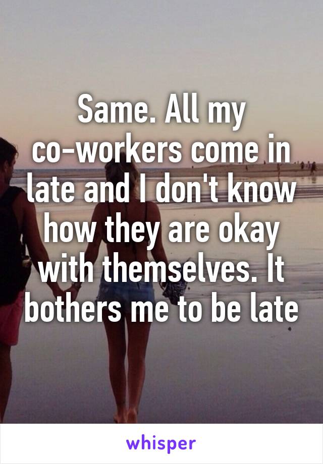 Same. All my co-workers come in late and I don't know how they are okay with themselves. It bothers me to be late 