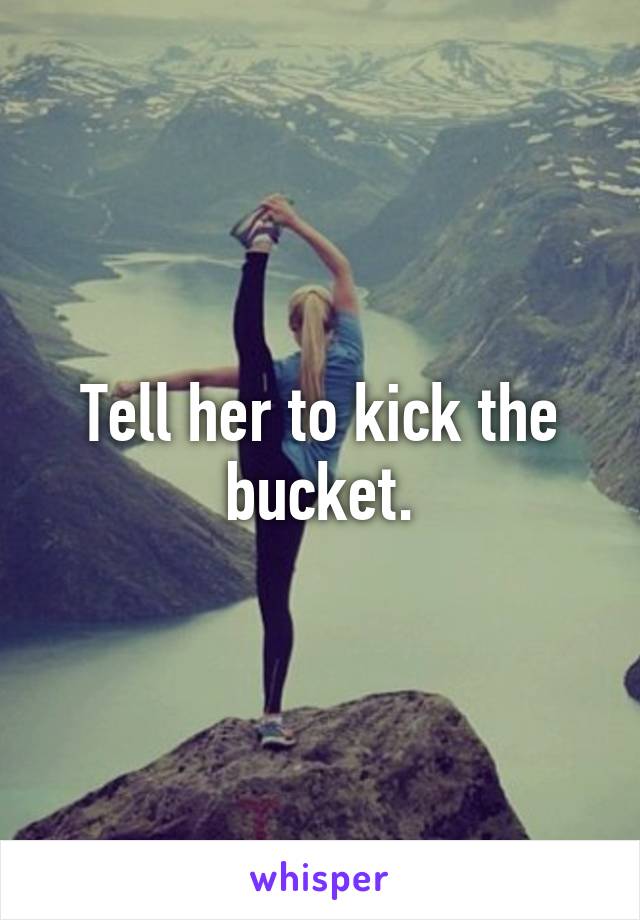 Tell her to kick the bucket.