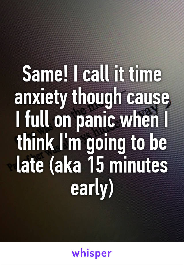 Same! I call it time anxiety though cause I full on panic when I think I'm going to be late (aka 15 minutes early)