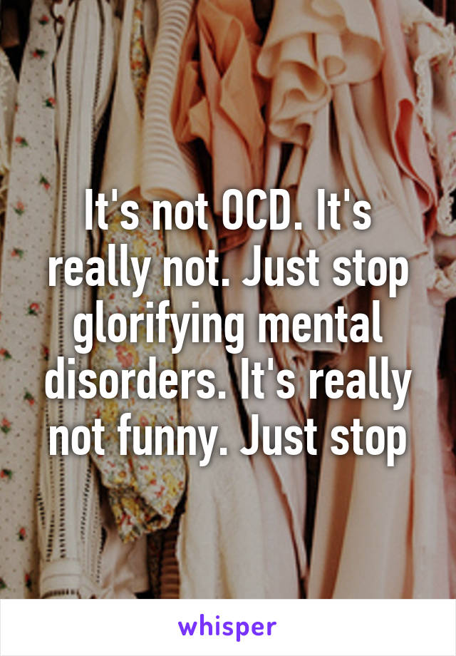 It's not OCD. It's really not. Just stop glorifying mental disorders. It's really not funny. Just stop