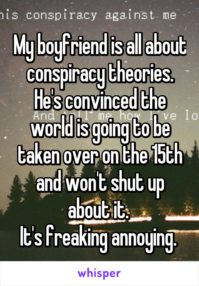 My boyfriend is all about conspiracy theories. He's convinced the world is going to be taken over on the 15th and won't shut up about it. 
It's freaking annoying. 