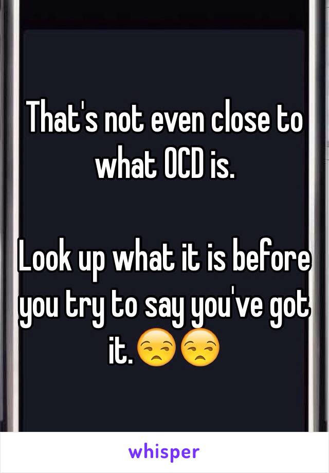 That's not even close to what OCD is.

Look up what it is before you try to say you've got it.😒😒