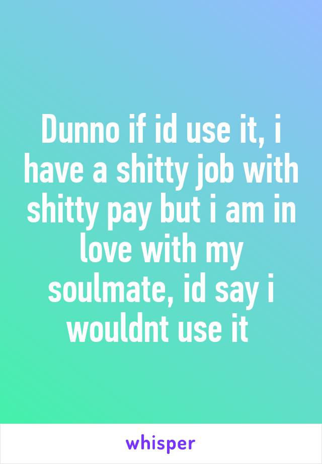 Dunno if id use it, i have a shitty job with shitty pay but i am in love with my soulmate, id say i wouldnt use it 