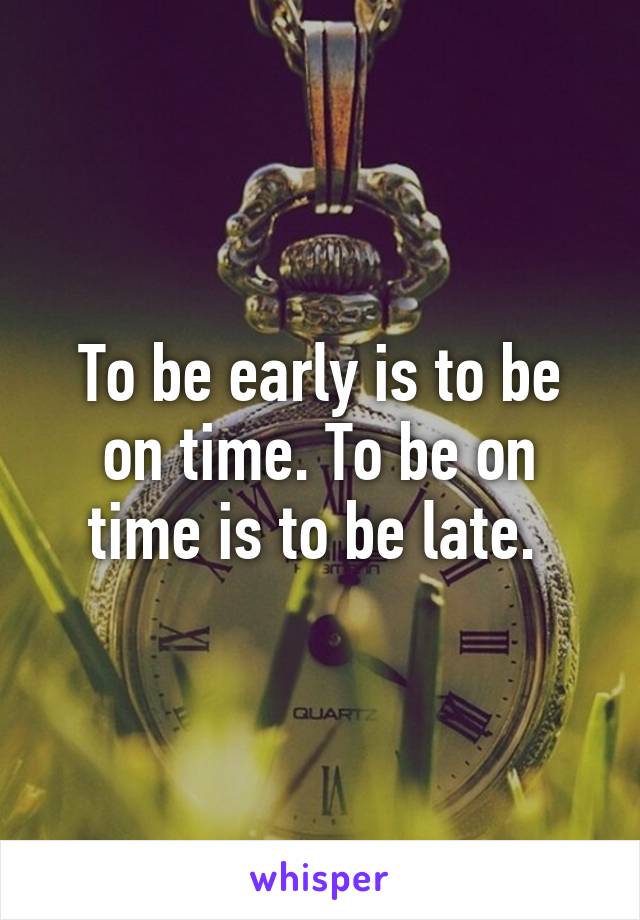 To be early is to be on time. To be on time is to be late. 