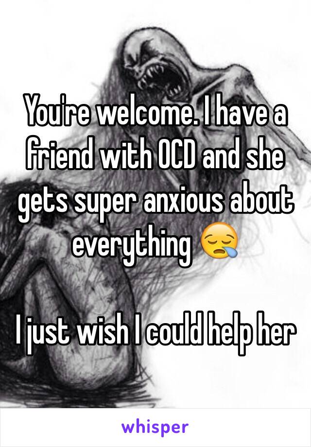 You're welcome. I have a friend with OCD and she gets super anxious about everything 😪 

I just wish I could help her