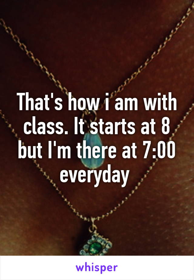 That's how i am with class. It starts at 8 but I'm there at 7:00 everyday 