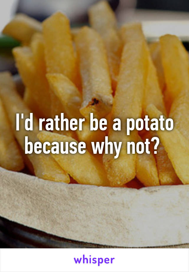 I'd rather be a potato because why not? 