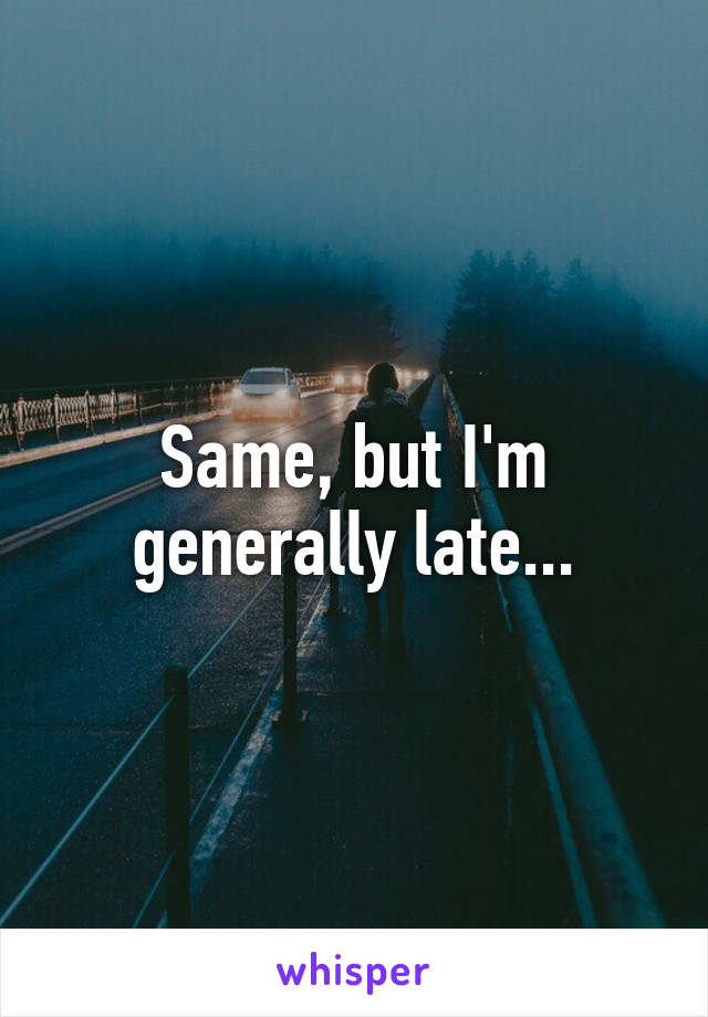 Same, but I'm generally late...