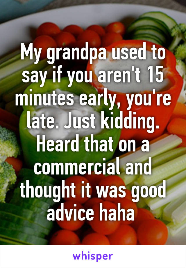 My grandpa used to say if you aren't 15 minutes early, you're late. Just kidding. Heard that on a commercial and thought it was good advice haha 