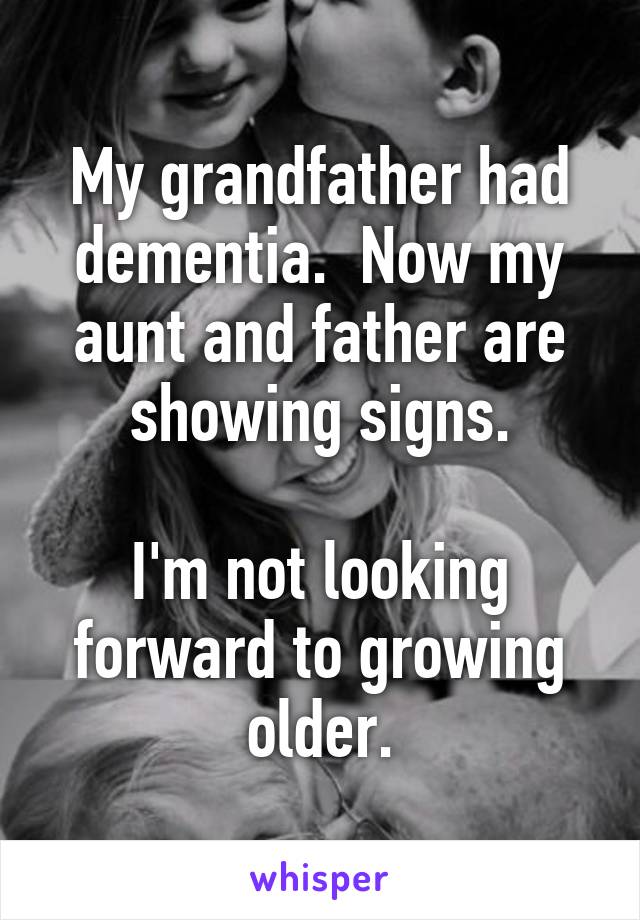 My grandfather had dementia.  Now my aunt and father are showing signs.

I'm not looking forward to growing older.