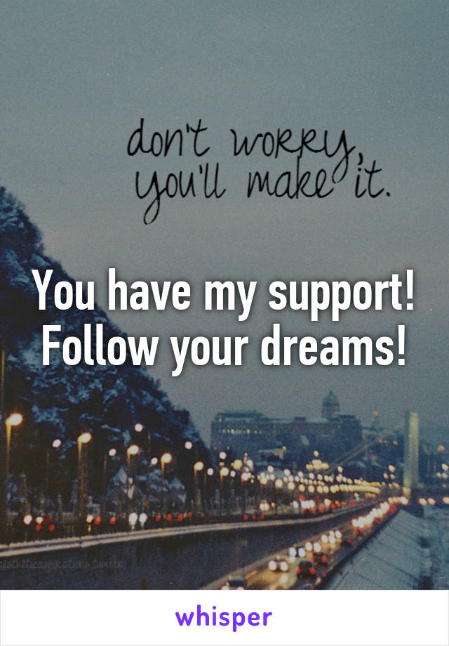 You have my support! Follow your dreams!