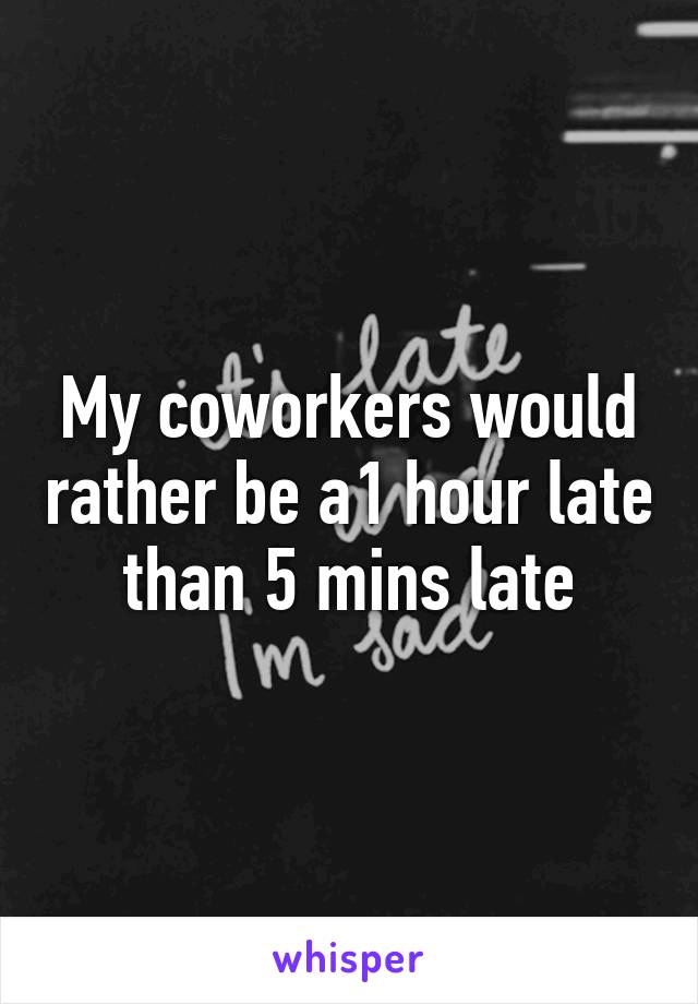 My coworkers would rather be a1 hour late than 5 mins late