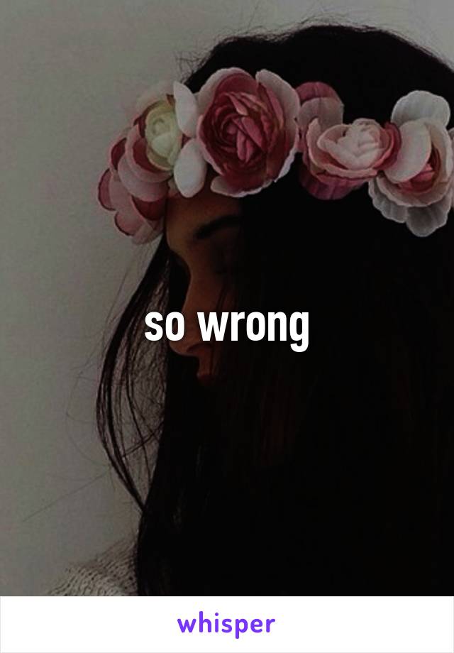 so wrong