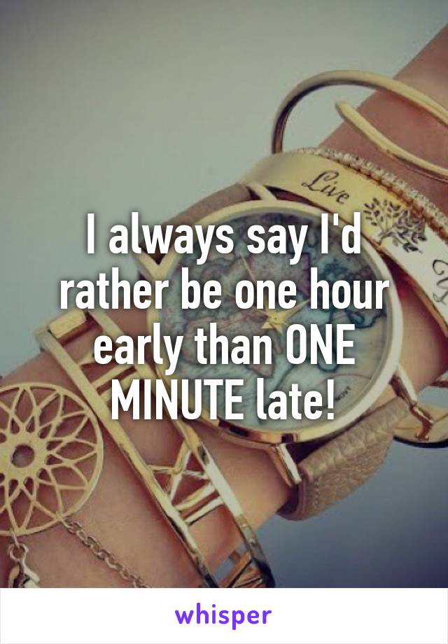 I always say I'd rather be one hour early than ONE MINUTE late!