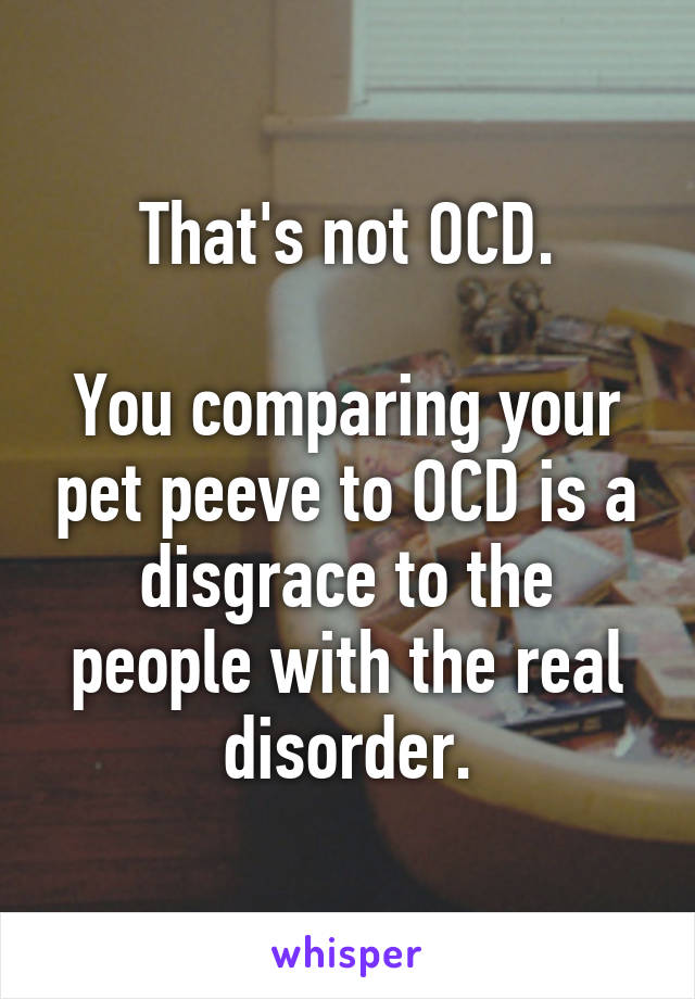 That's not OCD.

You comparing your pet peeve to OCD is a disgrace to the people with the real disorder.