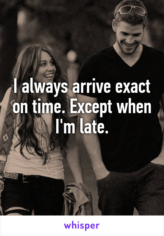 I always arrive exact on time. Except when I'm late.
