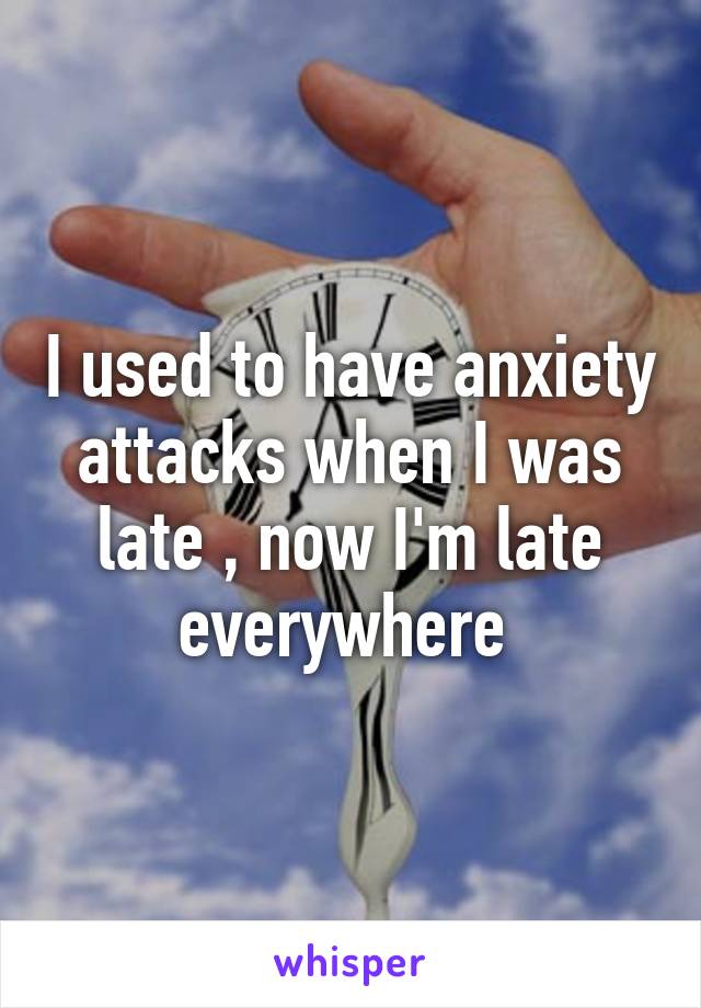 I used to have anxiety attacks when I was late , now I'm late everywhere 