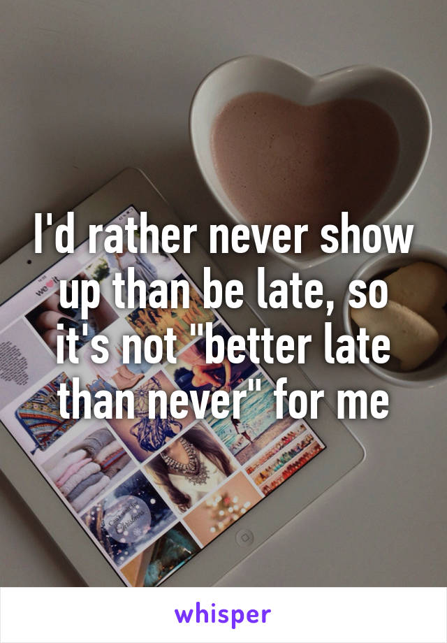 I'd rather never show up than be late, so it's not "better late than never" for me