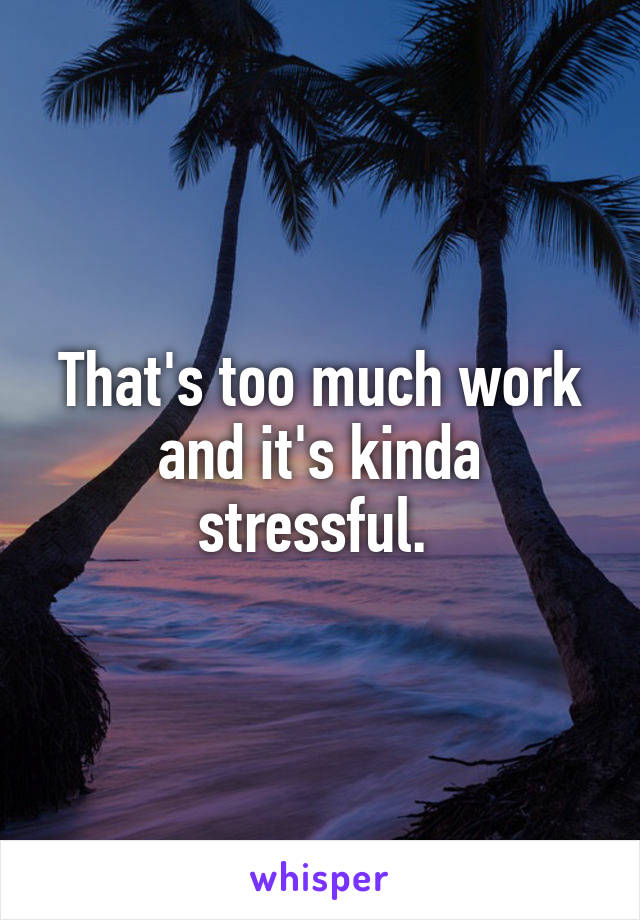 That's too much work and it's kinda stressful. 