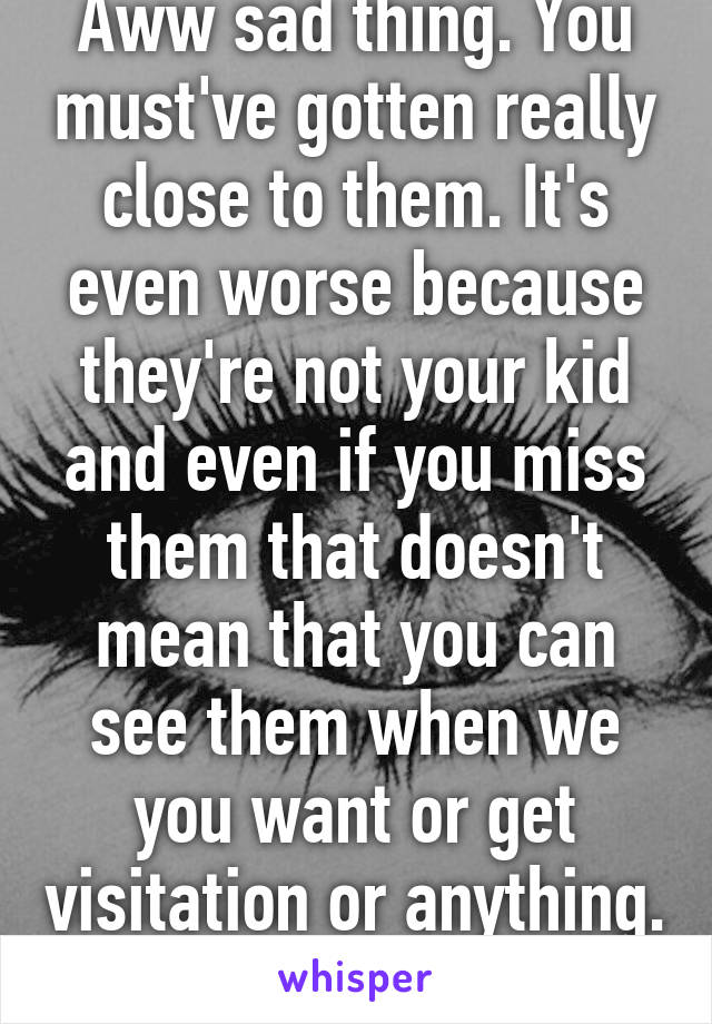 Aww sad thing. You must've gotten really close to them. It's even worse because they're not your kid and even if you miss them that doesn't mean that you can see them when we you want or get visitation or anything. That sucks. 
