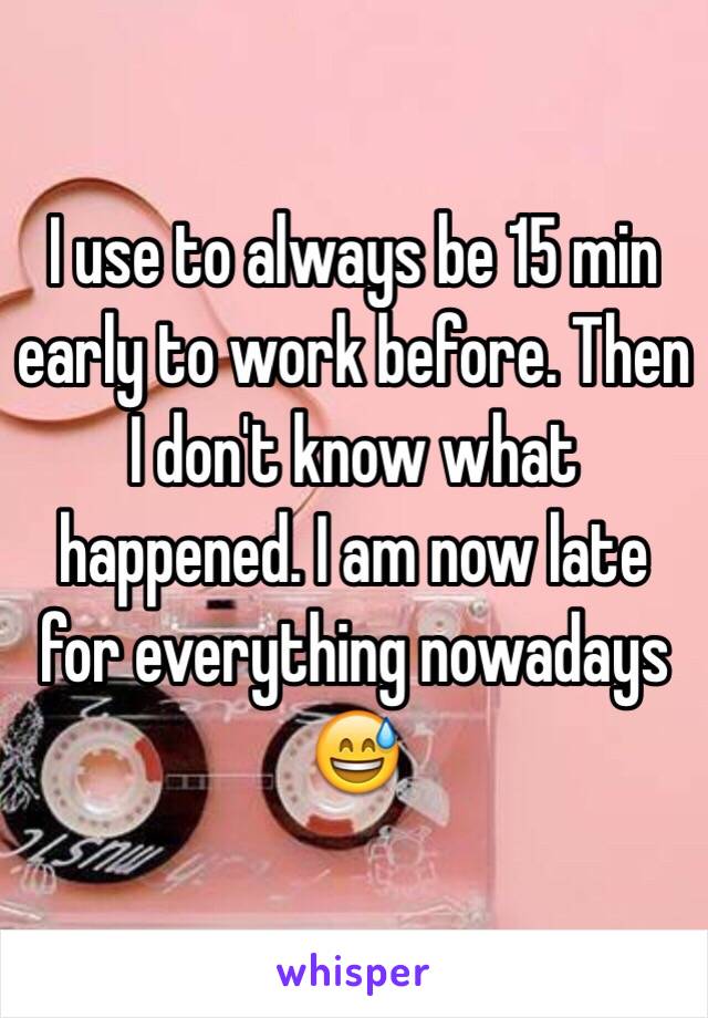 I use to always be 15 min early to work before. Then I don't know what happened. I am now late for everything nowadays 😅