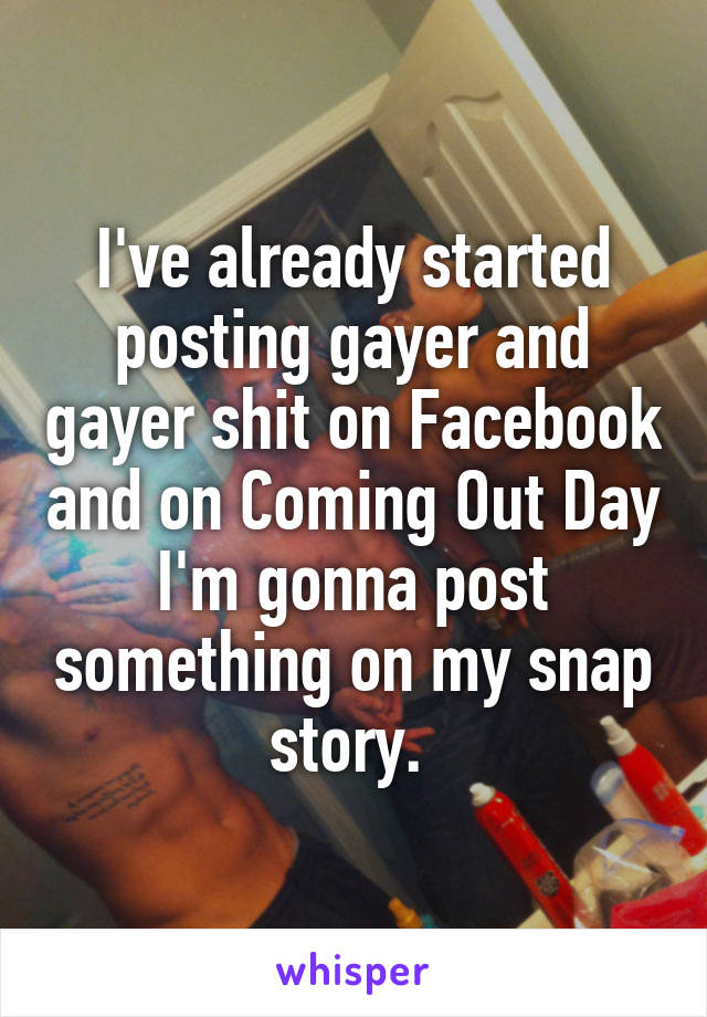 I've already started posting gayer and gayer shit on Facebook and on Coming Out Day I'm gonna post something on my snap story. 