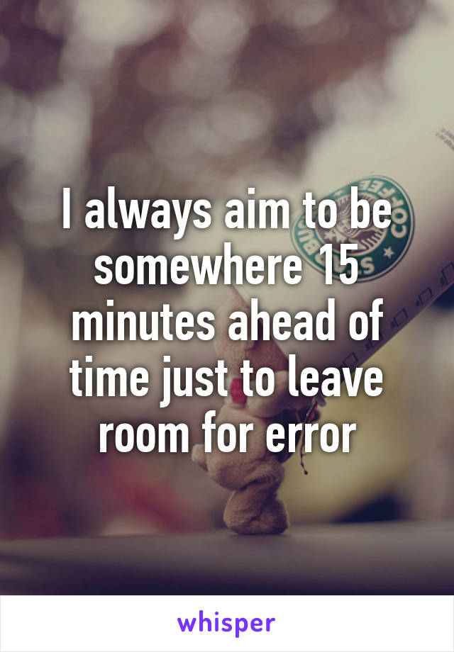 I always aim to be somewhere 15 minutes ahead of time just to leave room for error