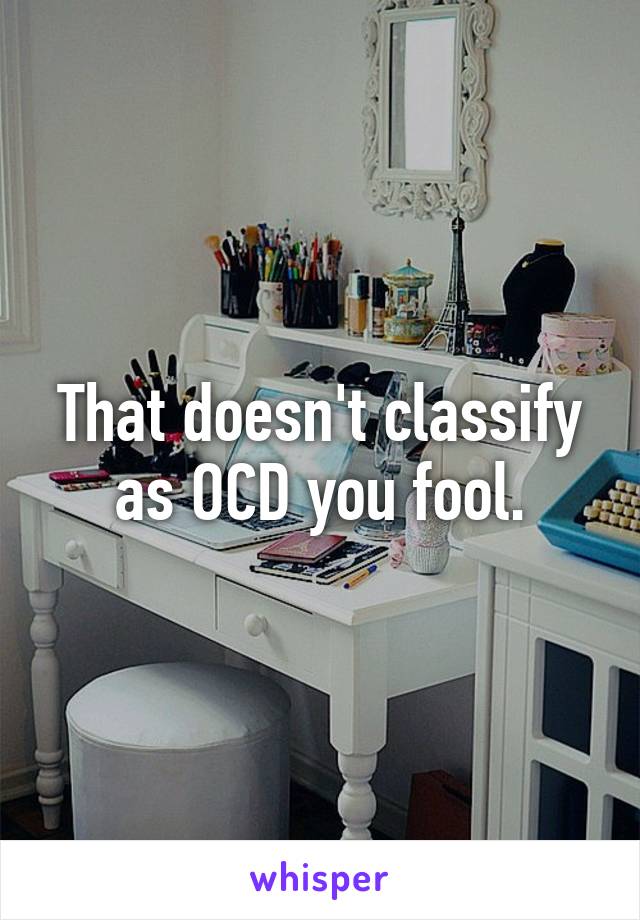 That doesn't classify as OCD you fool.