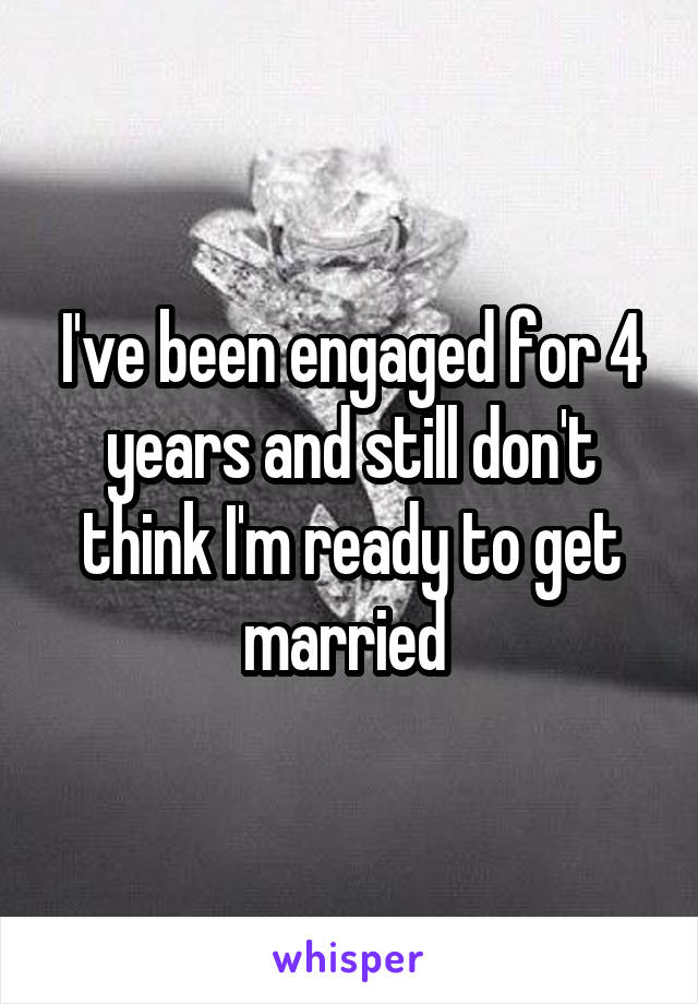I've been engaged for 4 years and still don't think I'm ready to get married 