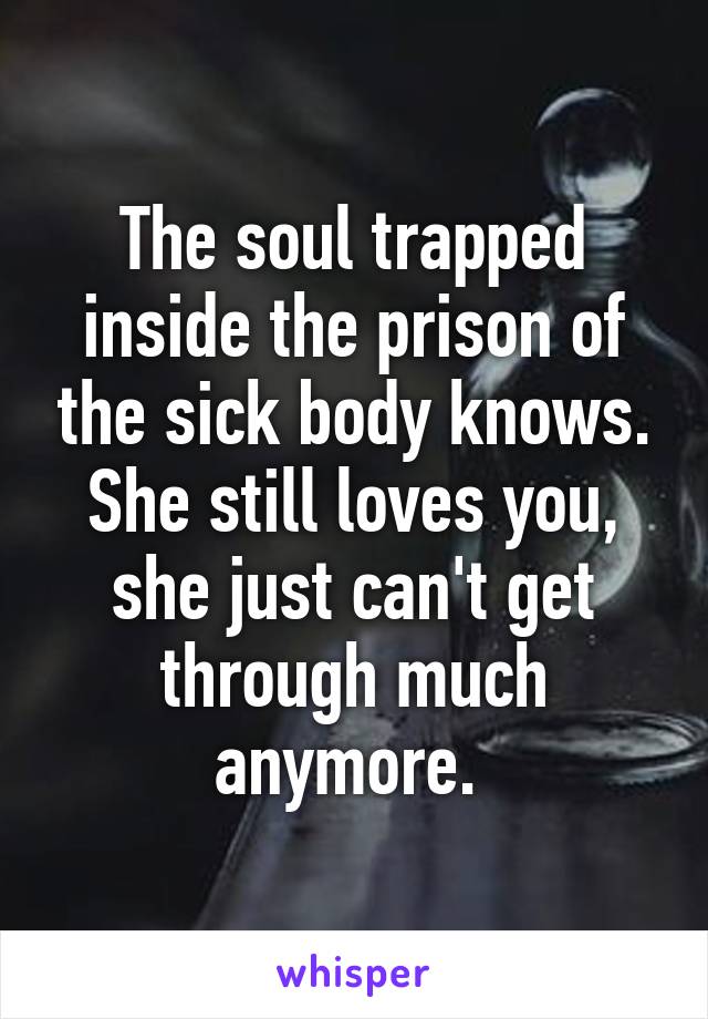 The soul trapped inside the prison of the sick body knows. She still loves you, she just can't get through much anymore. 