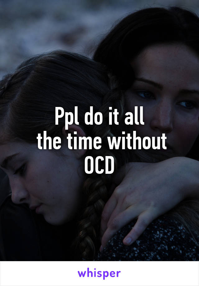 Ppl do it all
 the time without OCD