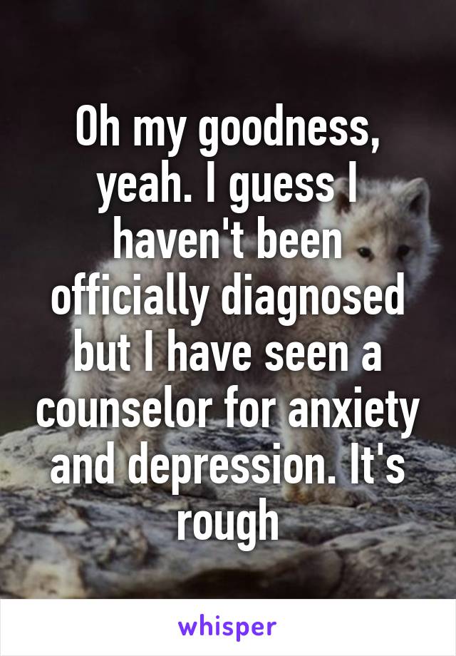 Oh my goodness, yeah. I guess I haven't been officially diagnosed but I have seen a counselor for anxiety and depression. It's rough