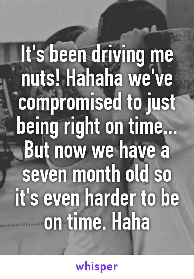 It's been driving me nuts! Hahaha we've compromised to just being right on time... But now we have a seven month old so it's even harder to be on time. Haha