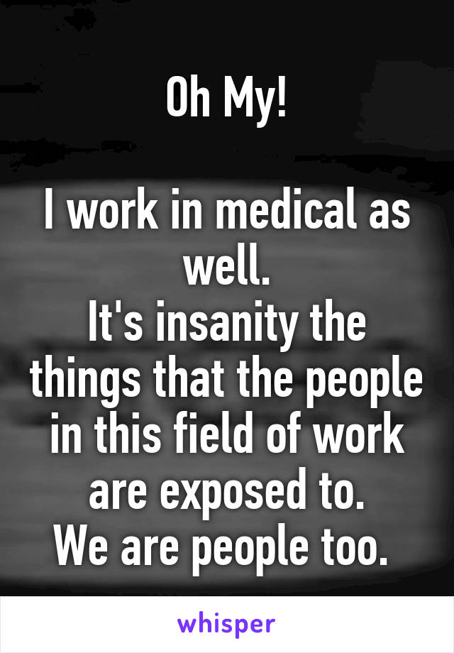 Oh My!

I work in medical as well.
It's insanity the things that the people in this field of work are exposed to.
We are people too. 