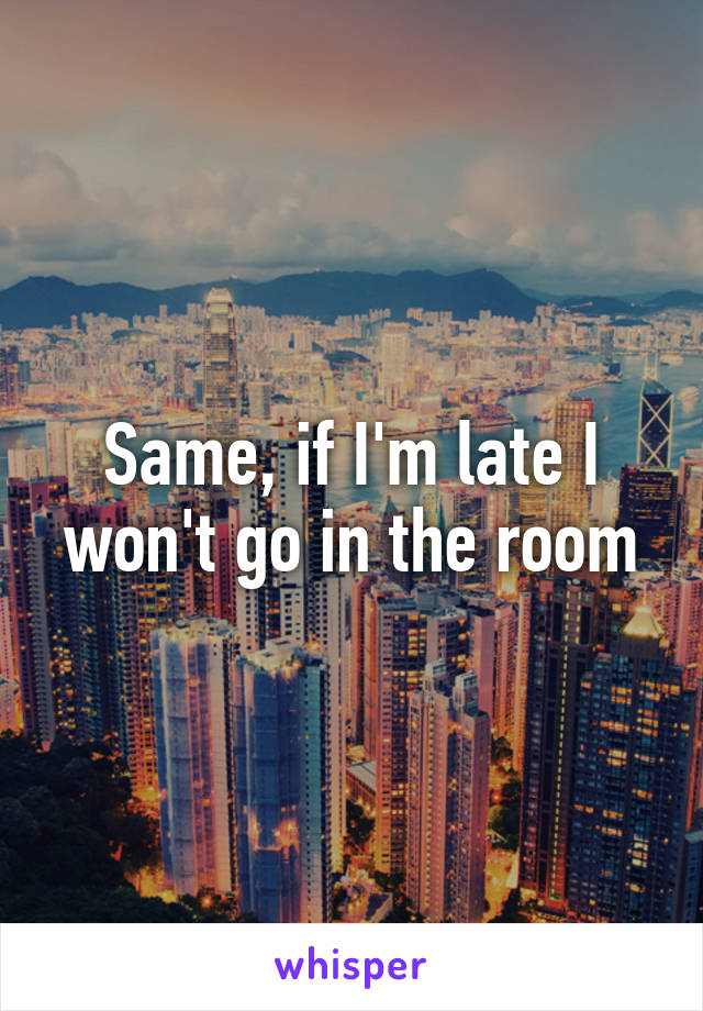 Same, if I'm late I won't go in the room