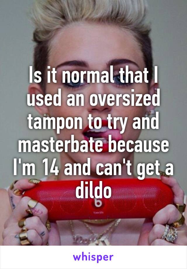 Is it normal that I used an oversized tampon to try and masterbate because I'm 14 and can't get a dildo