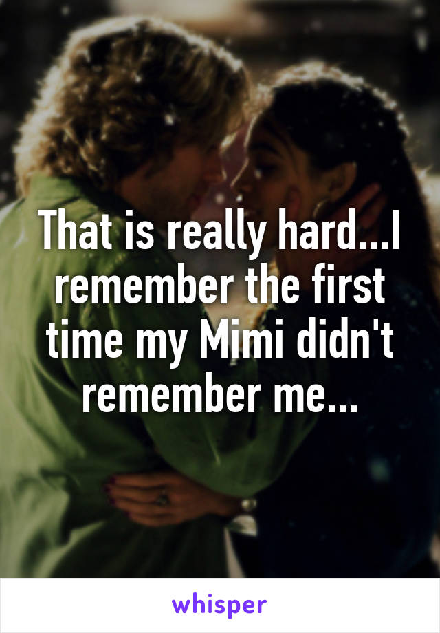 That is really hard...I remember the first time my Mimi didn't remember me...