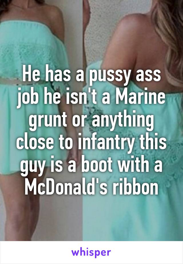 He has a pussy ass job he isn't a Marine grunt or anything close to infantry this guy is a boot with a McDonald's ribbon
