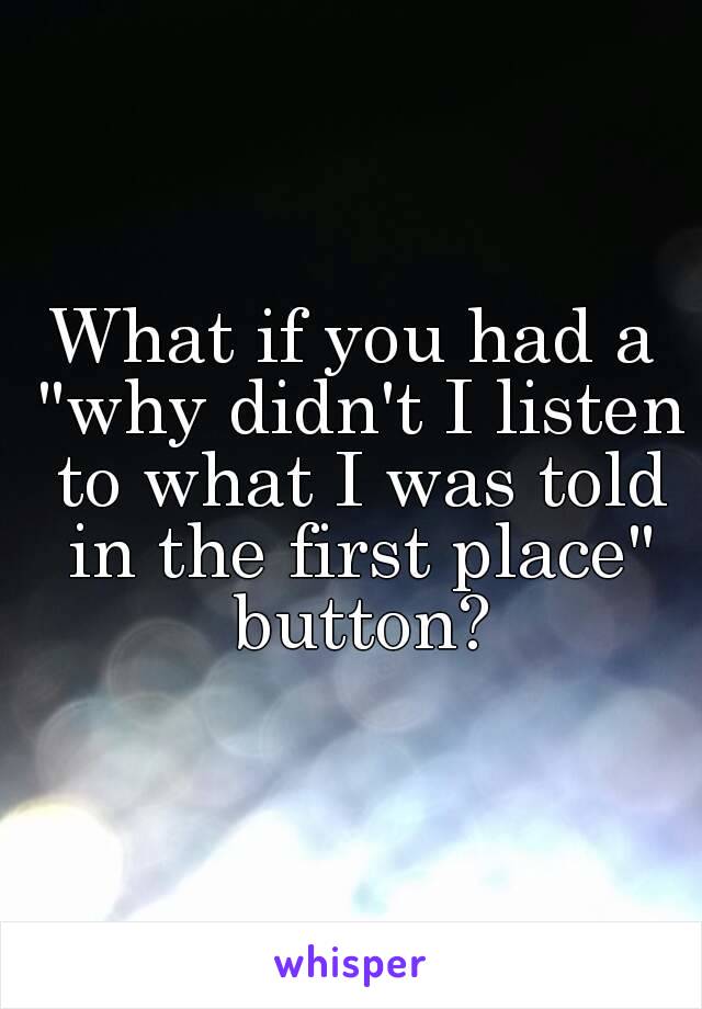 What if you had a "why didn't I listen to what I was told in the first place" button?