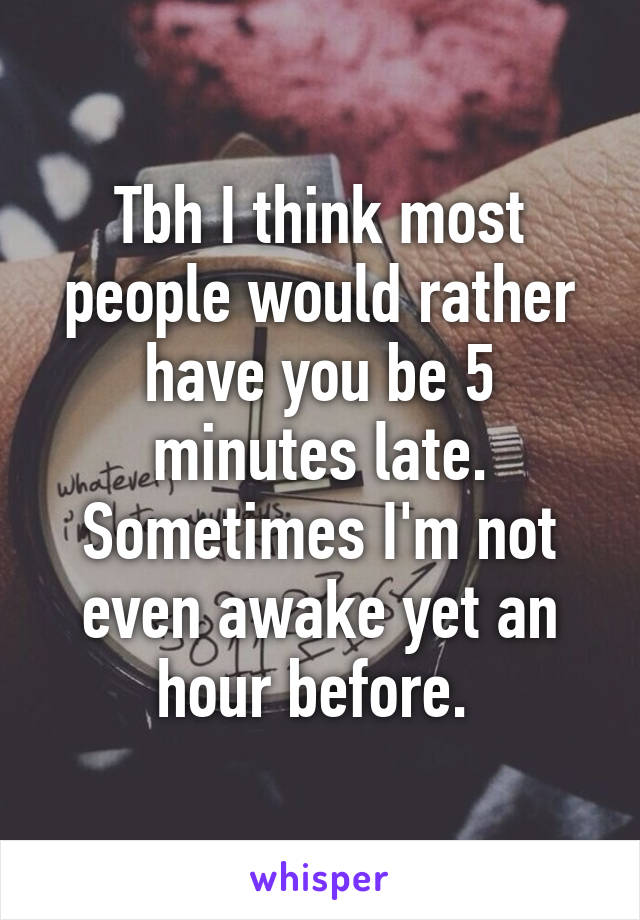 Tbh I think most people would rather have you be 5 minutes late. Sometimes I'm not even awake yet an hour before. 