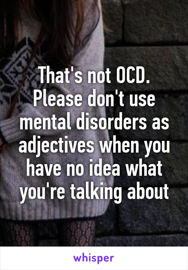 That's not OCD. Please don't use mental disorders as adjectives when you have no idea what you're talking about