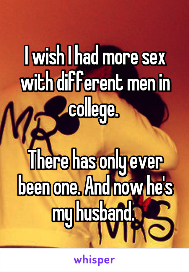 I wish I had more sex with different men in college. 

There has only ever been one. And now he's my husband. 