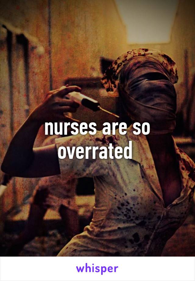 nurses are so overrated 