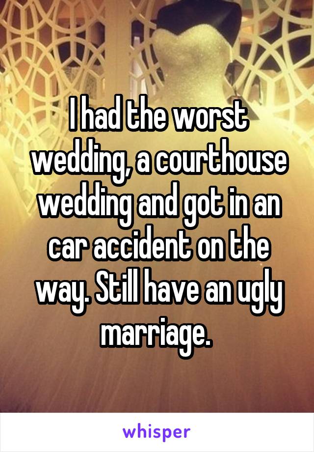 I had the worst wedding, a courthouse wedding and got in an car accident on the way. Still have an ugly marriage. 